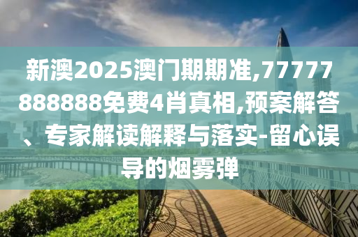 新澳2025澳門期期準(zhǔn),77777888888免費(fèi)4肖真相,預(yù)案解答、專家解讀解釋與落實(shí)-留心誤導(dǎo)的煙霧彈