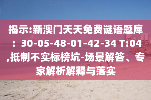 揭示:新澳門天天免費(fèi)謎語(yǔ)題庫(kù)：30-05-48-01-42-34 T:04,抵制不實(shí)標(biāo)榜坑-場(chǎng)景解答、專家解析解釋與落實(shí)