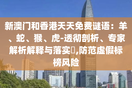新澳門(mén)和香港天天免費(fèi)謎語(yǔ)：羊、蛇、猴、虎-透徹剖析、專(zhuān)家解析解釋與落實(shí)?,防范虛假標(biāo)榜風(fēng)險(xiǎn)
