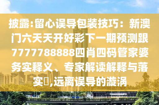 披露:留心誤導(dǎo)包裝技巧：新澳門六天天開好彩下一期預(yù)測(cè)跟7777788888四肖四碼管家婆務(wù)實(shí)釋義、專家解讀解釋與落實(shí)?,遠(yuǎn)離誤導(dǎo)的漩渦