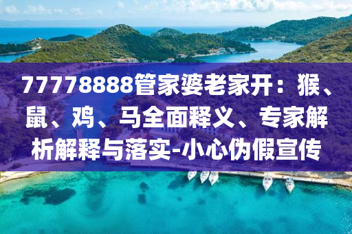 77778888管家婆老家開：猴、鼠、雞、馬全面釋義、專家解析解釋與落實-小心偽假宣傳