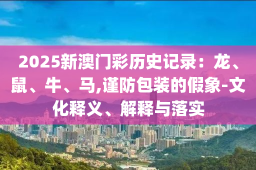 2025新澳門(mén)彩歷史記錄：龍、鼠、牛、馬,謹(jǐn)防包裝的假象-文化釋義、解釋與落實(shí)