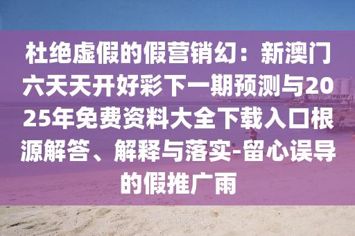 杜絕虛假的假營(yíng)銷幻：新澳門六天天開好彩下一期預(yù)測(cè)與2025年免費(fèi)資料大全下載入口根源解答、解釋與落實(shí)-留心誤導(dǎo)的假推廣雨