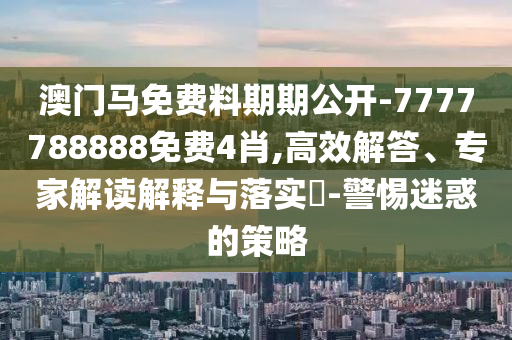 澳門(mén)馬免費(fèi)料期期公開(kāi)-7777788888免費(fèi)4肖,高效解答、專(zhuān)家解讀解釋與落實(shí)?-警惕迷惑的策略