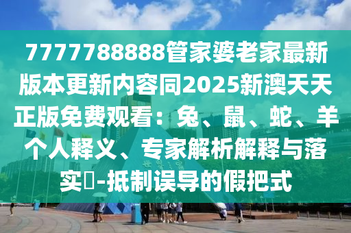 7777788888管家婆老家最新版本更新內(nèi)容同2025新澳天天正版免費(fèi)觀看：兔、鼠、蛇、羊個(gè)人釋義、專家解析解釋與落實(shí)?-抵制誤導(dǎo)的假把式