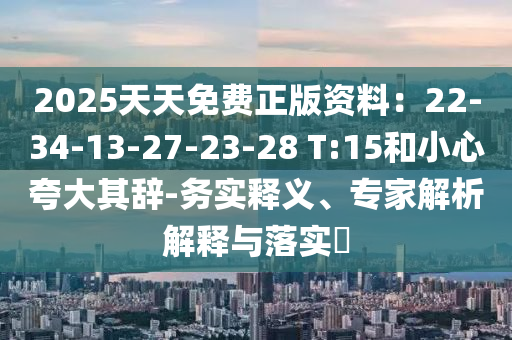 2025天天免費正版資料：22-34-13-27-23-28 T:15和小心夸大其辭-務(wù)實釋義、專家解析解釋與落實?