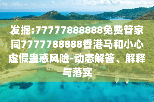 發(fā)掘:77777888888免費管家同7777788888香港馬和小心虛假蠱惑風險-動態(tài)解答、解釋與落實