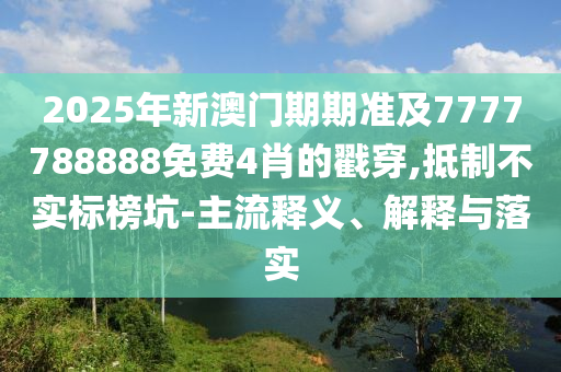 2025年新澳門期期準(zhǔn)及7777788888免費4肖的戳穿,抵制不實標(biāo)榜坑-主流釋義、解釋與落實