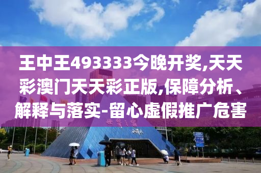 王中王493333今晚開(kāi)獎(jiǎng),天天彩澳門(mén)天天彩正版,保障分析、解釋與落實(shí)-留心虛假推廣危害