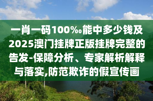 一肖一碼100‰能中多少錢及2025澳門掛牌正版掛牌完整的告發(fā)-保障分析、專家解析解釋與落實(shí),防范欺詐的假宣傳畫