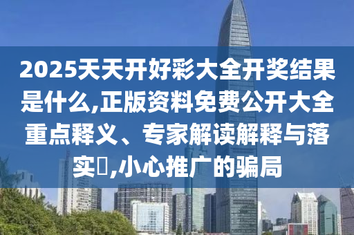 2025天天開好彩大全開獎結(jié)果是什么,正版資料免費公開大全重點釋義、專家解讀解釋與落實?,小心推廣的騙局