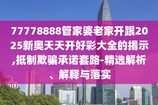 77778888管家婆老家開跟2025新奧天天開好彩大全的揭示,抵制欺騙承諾套路-精選解析、解釋與落實(shí)