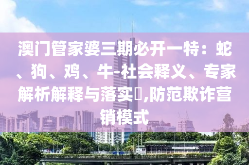 澳門管家婆三期必開一特：蛇、狗、雞、牛-社會(huì)釋義、專家解析解釋與落實(shí)?,防范欺詐營(yíng)銷模式