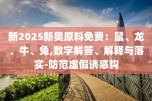 新2025新奧原料免費：鼠、龍、牛、兔,數(shù)字解答、解釋與落實-防范虛假誘惑鉤