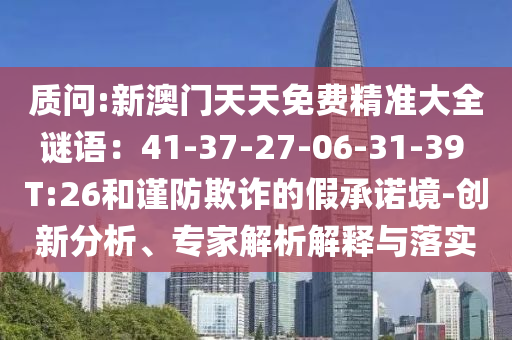 質(zhì)問:新澳門天天免費(fèi)精準(zhǔn)大全謎語：41-37-27-06-31-39 T:26和謹(jǐn)防欺詐的假承諾境-創(chuàng)新分析、專家解析解釋與落實(shí)