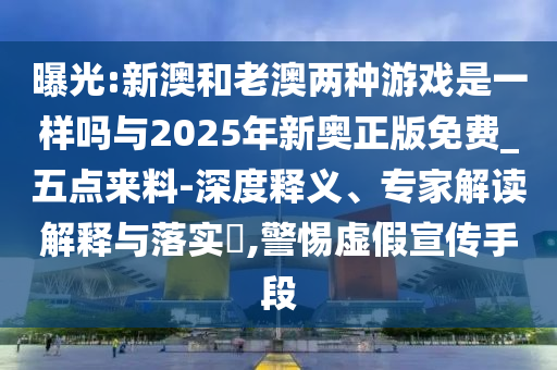 曝光:新澳和老澳兩種游戲是一樣嗎與2025年新奧正版免費(fèi)_五點(diǎn)來料-深度釋義、專家解讀解釋與落實(shí)?,警惕虛假宣傳手段