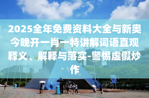 2025全年免費(fèi)資料大全與新奧今晚開(kāi)一肖一特講解詞語(yǔ)直觀釋義、解釋與落實(shí)-警惕虛假炒作