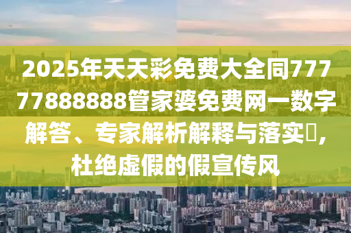 2025年天天彩免費(fèi)大全同77777888888管家婆免費(fèi)網(wǎng)一數(shù)字解答、專家解析解釋與落實(shí)?,杜絕虛假的假宣傳風(fēng)