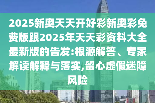 2025新奧天天開好彩新奧彩免費(fèi)版跟2025年天天彩資料大全最新版的告發(fā):根源解答、專家解讀解釋與落實(shí),留心虛假迷障風(fēng)險(xiǎn)