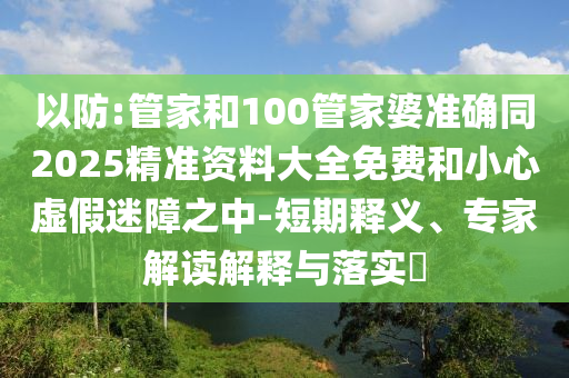以防:管家和100管家婆準確同2025精準資料大全免費和小心虛假迷障之中-短期釋義、專家解讀解釋與落實?