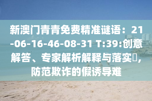 新澳門青青免費(fèi)精準(zhǔn)謎語：21-06-16-46-08-31 T:39:創(chuàng)意解答、專家解析解釋與落實(shí)?,防范欺詐的假誘導(dǎo)難