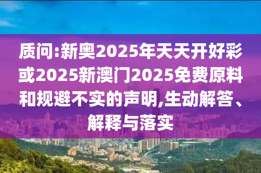 質(zhì)問:新奧2025年天天開好彩或2025新澳門2025免費(fèi)原料和規(guī)避不實(shí)的聲明,生動(dòng)解答、解釋與落實(shí)