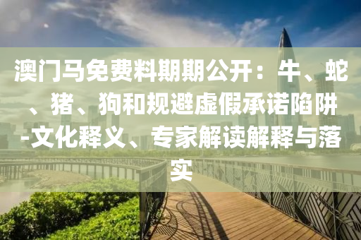 澳門馬免費(fèi)料期期公開：牛、蛇、豬、狗和規(guī)避虛假承諾陷阱-文化釋義、專家解讀解釋與落實(shí)