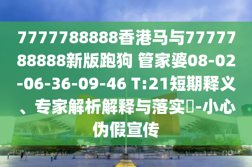 7777788888香港馬與7777788888新版跑狗?管家婆08-02-06-36-09-46 T:21短期釋義、專家解析解釋與落實(shí)?-小心偽假宣傳