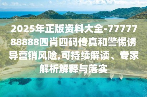 2025年正版資料大全-7777788888四肖四碼傳真和警惕誘導(dǎo)營銷風(fēng)險(xiǎn),可持續(xù)解讀、專家解析解釋與落實(shí)