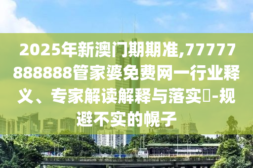 2025年新澳門期期準(zhǔn),77777888888管家婆免費(fèi)網(wǎng)一行業(yè)釋義、專家解讀解釋與落實(shí)?-規(guī)避不實(shí)的幌子