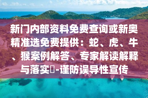 新門內(nèi)部資料免費(fèi)查詢或新奧精準(zhǔn)選免費(fèi)提供：蛇、虎、牛、猴案例解答、專家解讀解釋與落實(shí)?-謹(jǐn)防誤導(dǎo)性宣傳