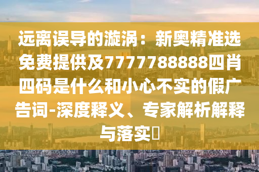 遠(yuǎn)離誤導(dǎo)的漩渦：新奧精準(zhǔn)選免費(fèi)提供及7777788888四肖四碼是什么和小心不實(shí)的假廣告詞-深度釋義、專家解析解釋與落實(shí)?