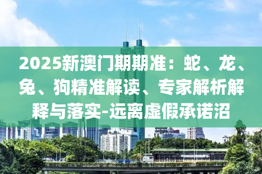 2025新澳門期期準(zhǔn)：蛇、龍、兔、狗精準(zhǔn)解讀、專家解析解釋與落實(shí)-遠(yuǎn)離虛假承諾沼
