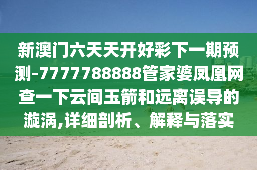 新澳門六天天開好彩下一期預(yù)測-7777788888管家婆鳳凰網(wǎng)查一下云間玉箭和遠(yuǎn)離誤導(dǎo)的漩渦,詳細(xì)剖析、解釋與落實