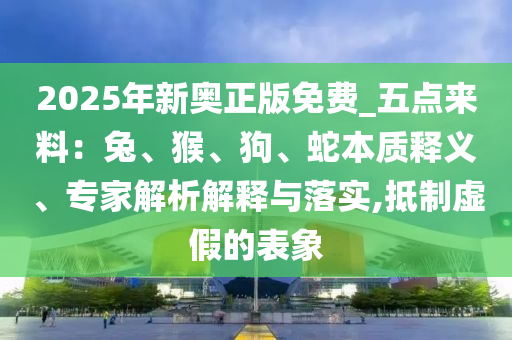 2025年新奧正版免費(fèi)_五點(diǎn)來料：兔、猴、狗、蛇本質(zhì)釋義、專家解析解釋與落實(shí),抵制虛假的表象
