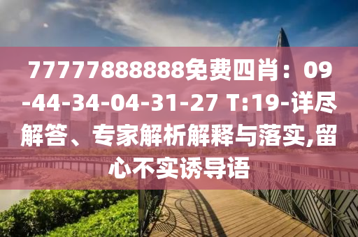 77777888888免費四肖：09-44-34-04-31-27 T:19-詳盡解答、專家解析解釋與落實,留心不實誘導(dǎo)語