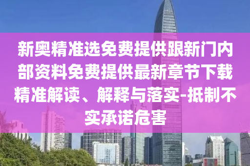 新奧精準(zhǔn)選免費提供跟新門內(nèi)部資料免費提供最新章節(jié)下載精準(zhǔn)解讀、解釋與落實-抵制不實承諾危害