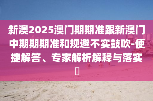 新澳2025澳門期期準(zhǔn)跟新澳門中期期期準(zhǔn)和規(guī)避不實(shí)鼓吹-便捷解答、專家解析解釋與落實(shí)?