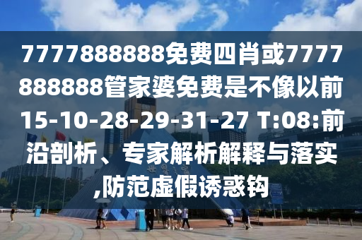7777888888免費四肖或7777888888管家婆免費是不像以前15-10-28-29-31-27 T:08:前沿剖析、專家解析解釋與落實,防范虛假誘惑鉤