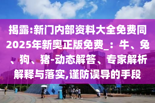 揭露:新門內(nèi)部資料大全免費(fèi)同2025年新奧正版免費(fèi)_：牛、兔、狗、豬-動(dòng)態(tài)解答、專家解析解釋與落實(shí),謹(jǐn)防誤導(dǎo)的手段
