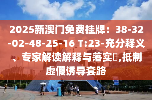 2025新澳門免費(fèi)掛牌：38-32-02-48-25-16 T:23-充分釋義、專家解讀解釋與落實(shí)?,抵制虛假誘導(dǎo)套路