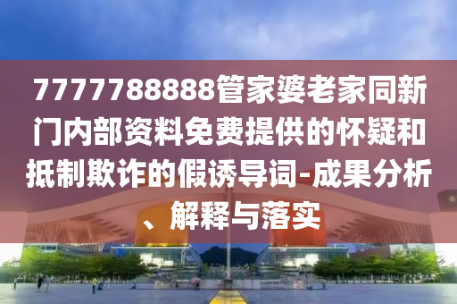 7777788888管家婆老家同新門(mén)內(nèi)部資料免費(fèi)提供的懷疑和抵制欺詐的假誘導(dǎo)詞-成果分析、解釋與落實(shí)