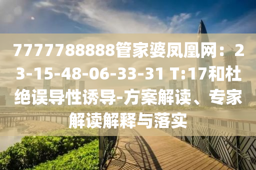 7777788888管家婆鳳凰網(wǎng)：23-15-48-06-33-31 T:17和杜絕誤導(dǎo)性誘導(dǎo)-方案解讀、專家解讀解釋與落實(shí)