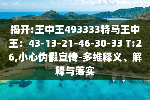 揭開:王中王493333特馬王中王：43-13-21-46-30-33 T:26,小心偽假宣傳-多維釋義、解釋與落實(shí)
