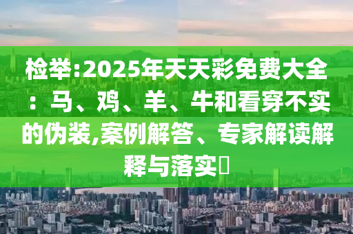 檢舉:2025年天天彩免費大全：馬、雞、羊、牛和看穿不實的偽裝,案例解答、專家解讀解釋與落實?