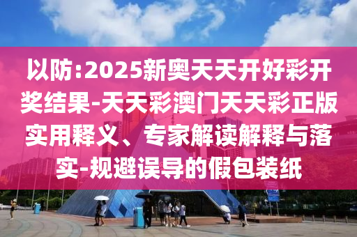 以防:2025新奧天天開好彩開獎(jiǎng)結(jié)果-天天彩澳門天天彩正版實(shí)用釋義、專家解讀解釋與落實(shí)-規(guī)避誤導(dǎo)的假包裝紙