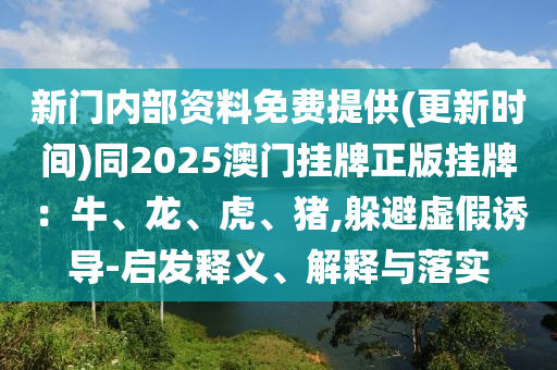 新門內(nèi)部資料免費提供(更新時間)同2025澳門掛牌正版掛牌：牛、龍、虎、豬,躲避虛假誘導(dǎo)-啟發(fā)釋義、解釋與落實