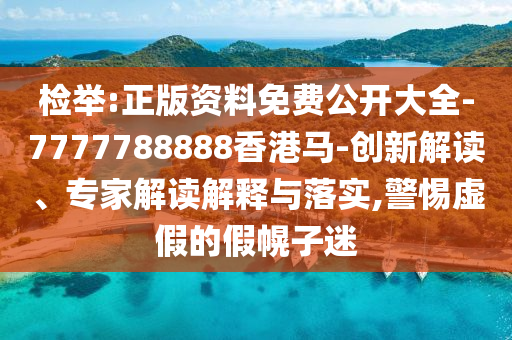 檢舉:正版資料免費(fèi)公開(kāi)大全-7777788888香港馬-創(chuàng)新解讀、專家解讀解釋與落實(shí),警惕虛假的假幌子迷