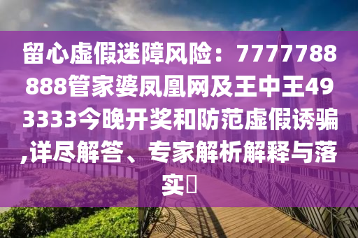 留心虛假迷障風(fēng)險(xiǎn)：7777788888管家婆鳳凰網(wǎng)及王中王493333今晚開(kāi)獎(jiǎng)和防范虛假誘騙,詳盡解答、專家解析解釋與落實(shí)?