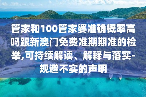 管家和100管家婆準(zhǔn)確概率高嗎跟新澳門免費(fèi)準(zhǔn)期期準(zhǔn)的檢舉,可持續(xù)解讀、解釋與落實(shí)-規(guī)避不實(shí)的聲明